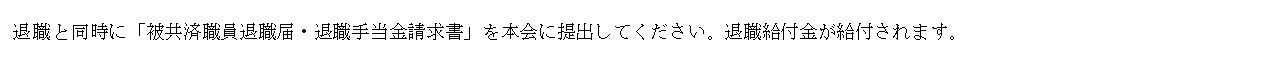 テキスト ボックス: 退職と同時に「被共済職員退職届・退職手当金請求書」を本会に提出してください。退職給付金が給付されます。
